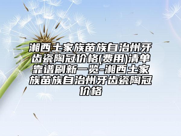 湘西土家族苗族自治州牙齒瓷陶冠價格(費用)清單靠譜刷新一覽-湘西土家族苗族自治州牙齒瓷陶冠價格