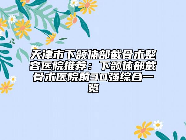 天津市下頜體部截骨術(shù)整容醫(yī)院推薦：下頜體部截骨術(shù)醫(yī)院前30強(qiáng)綜合一覽