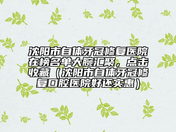沈陽市自體牙冠修復(fù)醫(yī)院在榜名單大腕匯聚，點擊收藏（沈陽市自體牙冠修復(fù)口腔醫(yī)院好還實惠）