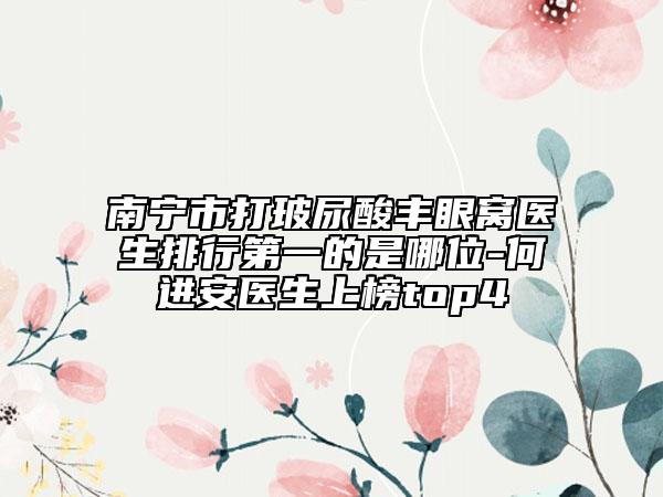 南寧市打玻尿酸豐眼窩醫(yī)生排行第一的是哪位-何進安醫(yī)生上榜top4