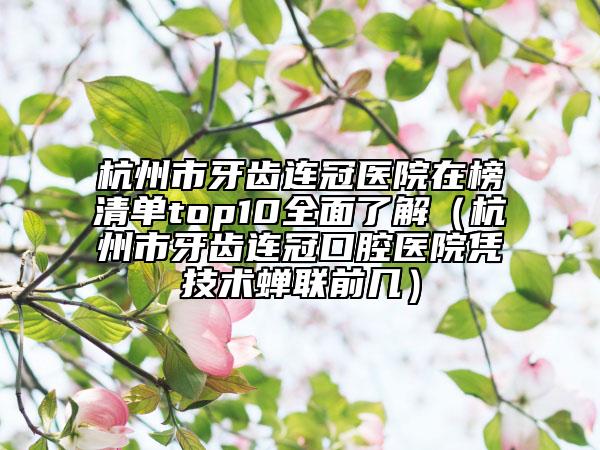 杭州市牙齒連冠醫(yī)院在榜清單top10全面了解（杭州市牙齒連冠口腔醫(yī)院憑技術(shù)蟬聯(lián)前幾）