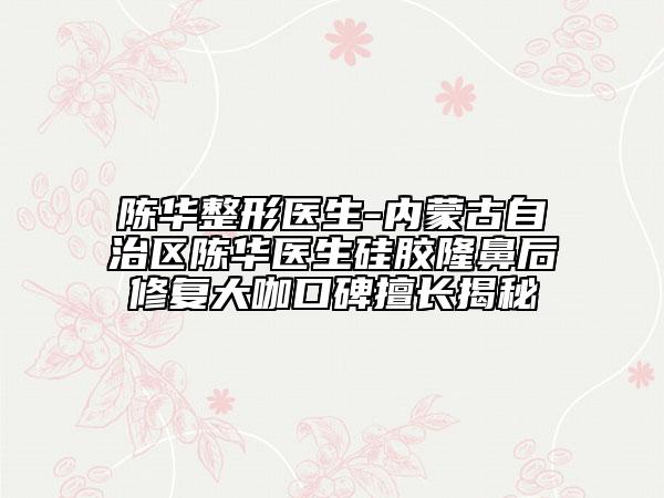 陳華整形醫(yī)生-內(nèi)蒙古自治區(qū)陳華醫(yī)生硅膠隆鼻后修復(fù)大咖口碑擅長揭秘