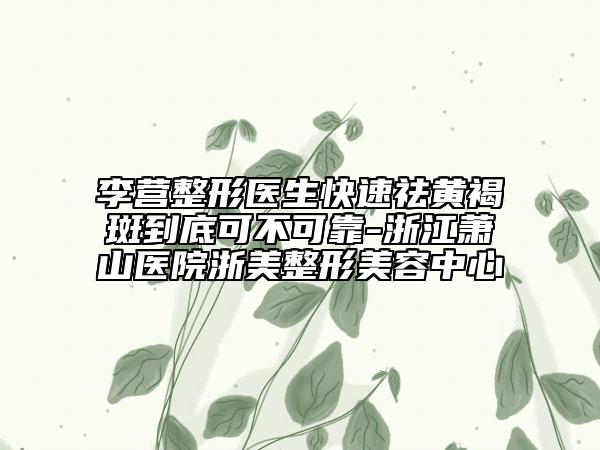 李營(yíng)整形醫(yī)生快速祛黃褐斑到底可不可靠-浙江蕭山醫(yī)院浙美整形美容中心