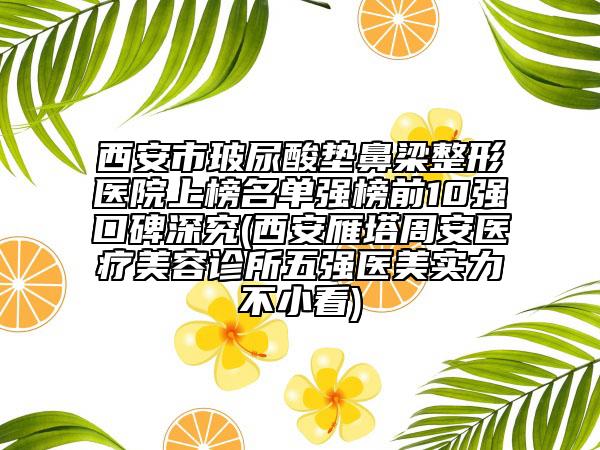 西安市玻尿酸墊鼻梁整形醫(yī)院上榜名單強榜前10強口碑深究(西安雁塔周安醫(yī)療美容診所五強醫(yī)美實力不小看)