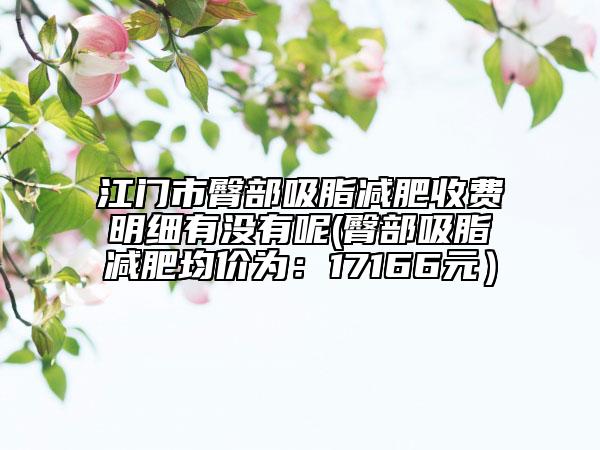 江門市臀部吸脂減肥收費(fèi)明細(xì)有沒(méi)有呢(臀部吸脂減肥均價(jià)為：17166元）