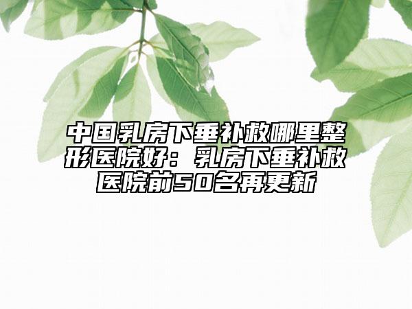 中國乳房下垂補(bǔ)救哪里整形醫(yī)院好：乳房下垂補(bǔ)救醫(yī)院前50名再更新