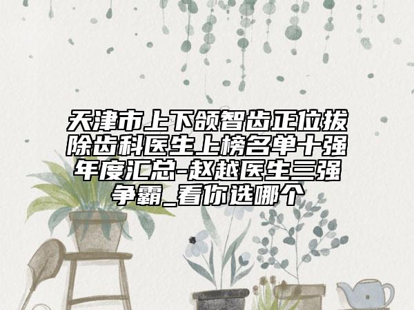 天津市上下頜智齒正位拔除齒科醫(yī)生上榜名單十強年度匯總-趙越醫(yī)生三強爭霸_看你選哪個