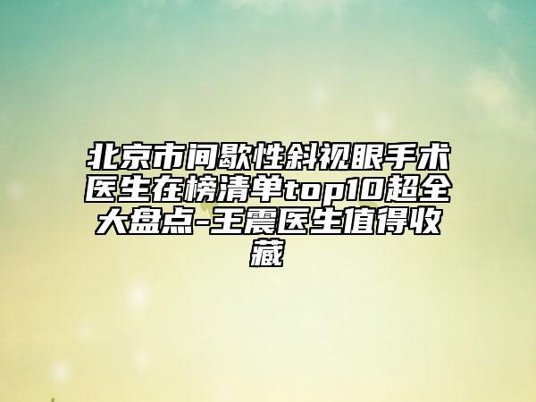 北京市間歇性斜視眼手術(shù)醫(yī)生在榜清單top10超全大盤點(diǎn)-王震醫(yī)生值得收藏