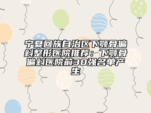 寧夏回族自治區(qū)下顎骨偏斜整形醫(yī)院推薦：下顎骨偏斜醫(yī)院前30強(qiáng)名單產(chǎn)生