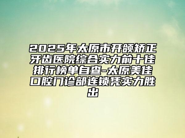 2025年太原市開(kāi)頜矯正牙齒醫(yī)院綜合實(shí)力前十佳排行榜單自查-太原美佳口腔門(mén)診部連鎖憑實(shí)力勝出