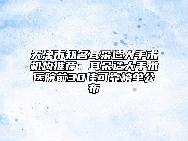 天津市知名耳朵造大手術(shù)機(jī)構(gòu)推薦：耳朵造大手術(shù)醫(yī)院前30佳可靠榜單公布