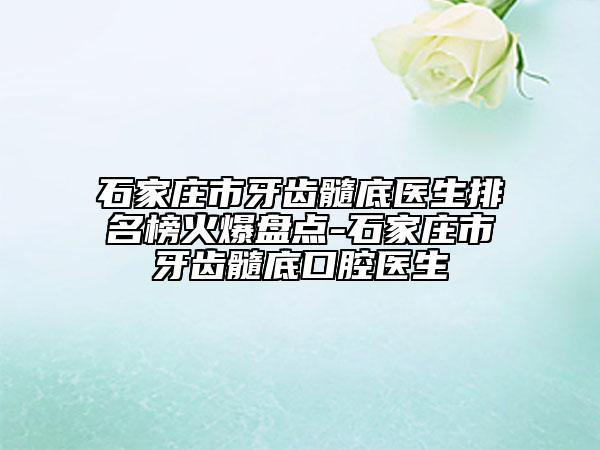 石家莊市牙齒髓底醫(yī)生排名榜火爆盤點(diǎn)-石家莊市牙齒髓底口腔醫(yī)生