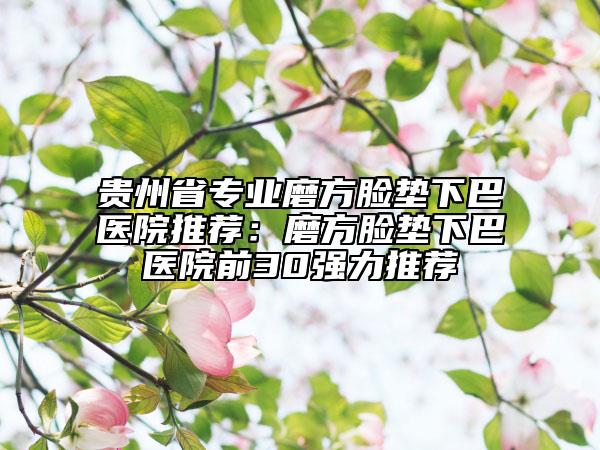 貴州省專(zhuān)業(yè)磨方臉墊下巴醫(yī)院推薦：磨方臉墊下巴醫(yī)院前30強(qiáng)力推薦
