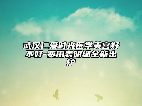 武漢仁愛時(shí)光醫(yī)學(xué)美容好不好-費(fèi)用表明細(xì)全新出爐