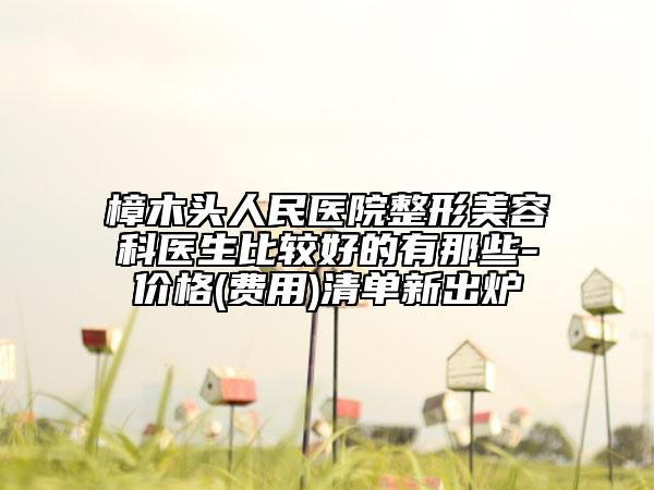 樟木頭人民醫(yī)院整形美容科醫(yī)生比較好的有那些-價(jià)格(費(fèi)用)清單新出爐