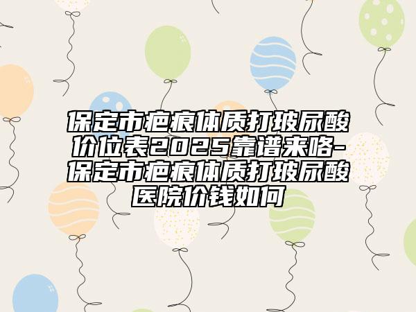 保定市疤痕體質(zhì)打玻尿酸價(jià)位表2025靠譜來(lái)咯-保定市疤痕體質(zhì)打玻尿酸醫(yī)院價(jià)錢(qián)如何