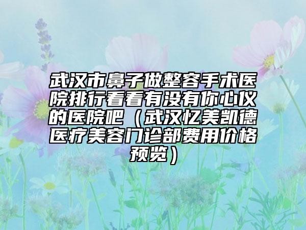 武漢市鼻子做整容手術(shù)醫(yī)院排行看看有沒(méi)有你心儀的醫(yī)院吧（武漢憶美凱德醫(yī)療美容門(mén)診部費(fèi)用價(jià)格預(yù)覽）