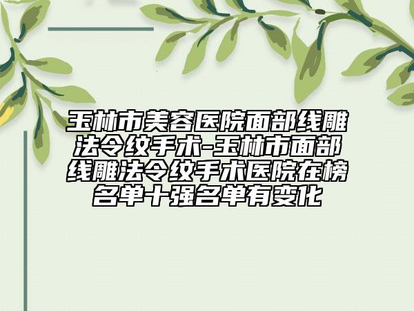 玉林市美容醫(yī)院面部線雕法令紋手術-玉林市面部線雕法令紋手術醫(yī)院在榜名單十強名單有變化