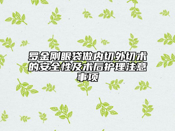 羅金剛眼袋做內(nèi)切外切術(shù)的安全性及術(shù)后護(hù)理注意事項