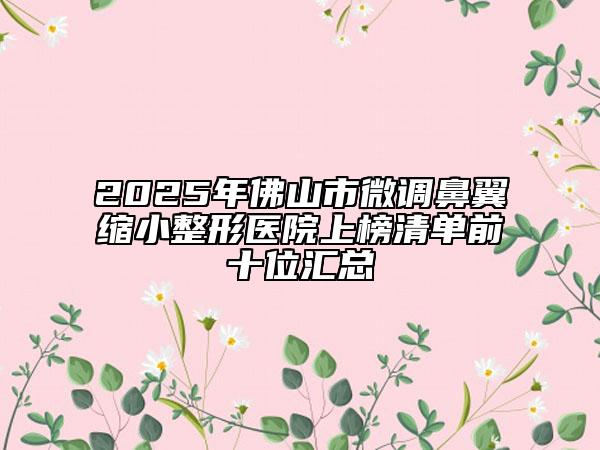 2025年佛山市微調鼻翼縮小整形醫(yī)院上榜清單前十位匯總