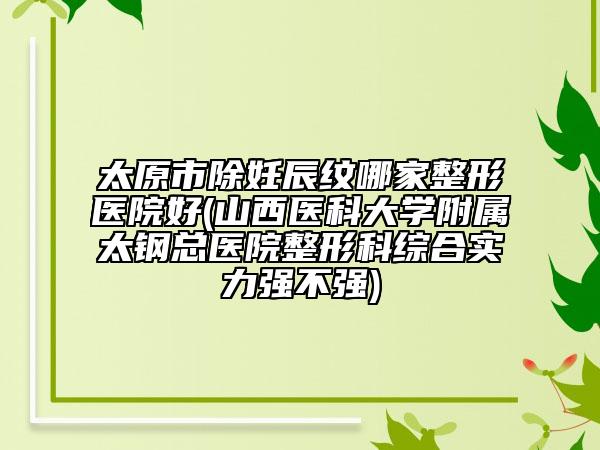 太原市除妊辰紋哪家整形醫(yī)院好(山西醫(yī)科大學附屬太鋼總醫(yī)院整形科綜合實力強不強)