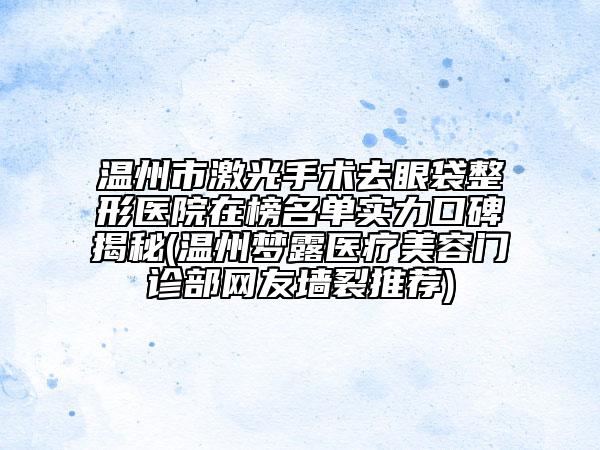 溫州市激光手術(shù)去眼袋整形醫(yī)院在榜名單實(shí)力口碑揭秘(溫州夢(mèng)露醫(yī)療美容門診部網(wǎng)友墻裂推薦)