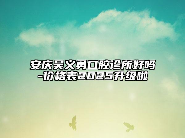 安慶吳義勇口腔診所好嗎-價格表2025升級啦