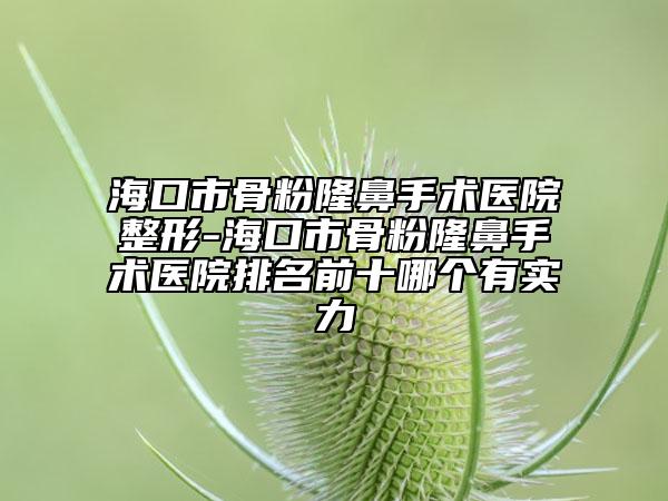 ?？谑泄欠勐”鞘中g(shù)醫(yī)院整形-海口市骨粉隆鼻手術(shù)醫(yī)院排名前十哪個有實力