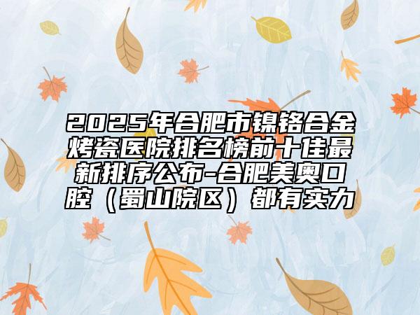 2025年合肥市鎳鉻合金烤瓷醫(yī)院排名榜前十佳最新排序公布-合肥美奧口腔（蜀山院區(qū)）都有實(shí)力