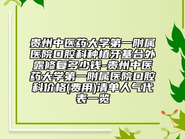 貴州中醫(yī)藥大學(xué)第一附屬醫(yī)院口腔科種植牙基臺(tái)外露修復(fù)多少錢(qián)-貴州中醫(yī)藥大學(xué)第一附屬醫(yī)院口腔科價(jià)格(費(fèi)用)清單人氣代表一覽