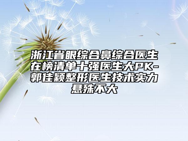 浙江省眼綜合鼻綜合醫(yī)生在榜清單十強(qiáng)醫(yī)生大PK-郭佳穎整形醫(yī)生技術(shù)實力懸殊不大