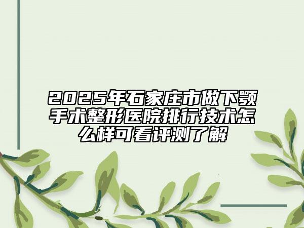 2025年石家莊市做下顎手術(shù)整形醫(yī)院排行技術(shù)怎么樣可看評測了解