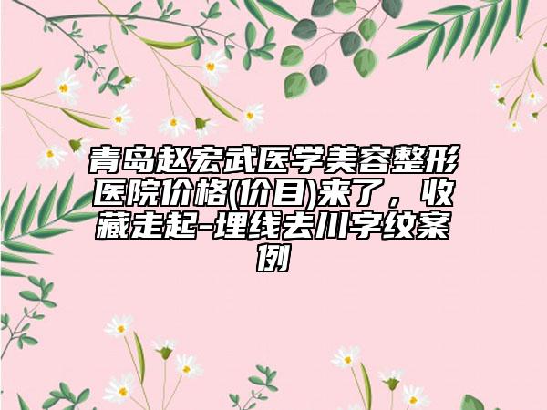 青島趙宏武醫(yī)學(xué)美容整形醫(yī)院價格(價目)來了，收藏走起-埋線去川字紋案例