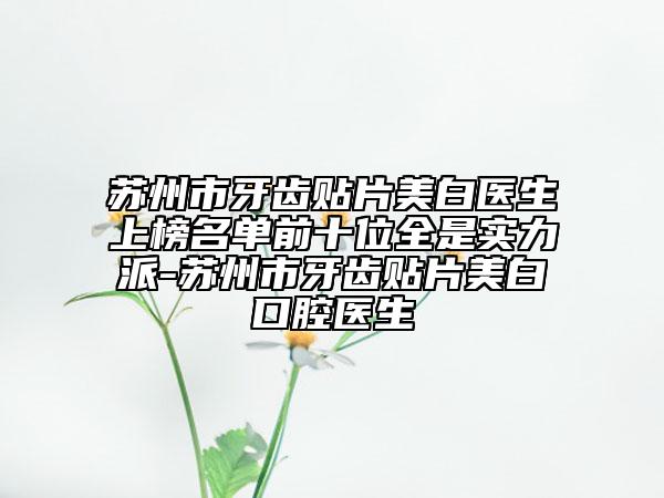 蘇州市牙齒貼片美白醫(yī)生上榜名單前十位全是實(shí)力派-蘇州市牙齒貼片美白口腔醫(yī)生