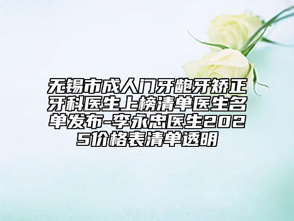 無錫市成人門牙齙牙矯正牙科醫(yī)生上榜清單醫(yī)生名單發(fā)布-李永忠醫(yī)生2025價格表清單透明