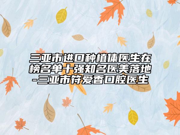 三亞市進(jìn)口種植體醫(yī)生在榜名單十強(qiáng)知名醫(yī)美落地-三亞市符愛香口腔醫(yī)生