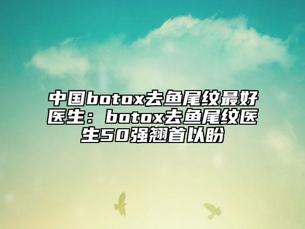 中國botox去魚尾紋最好醫(yī)生：botox去魚尾紋醫(yī)生50強翹首以盼