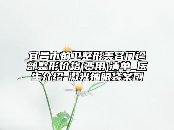 宜昌市前衛(wèi)整形美容門診部整形價(jià)格(費(fèi)用)清單_醫(yī)生介紹-激光抽眼袋案例