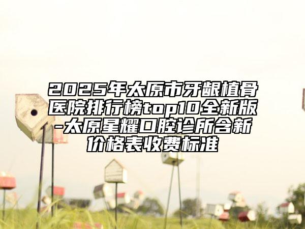 2025年太原市牙齦植骨醫(yī)院排行榜top10全新版-太原星耀口腔診所含新價(jià)格表收費(fèi)標(biāo)準(zhǔn)