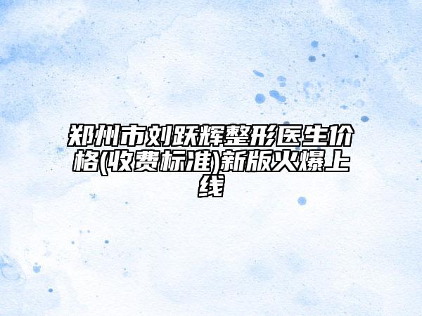鄭州市劉躍輝整形醫(yī)生價格(收費標(biāo)準(zhǔn))新版火爆上線