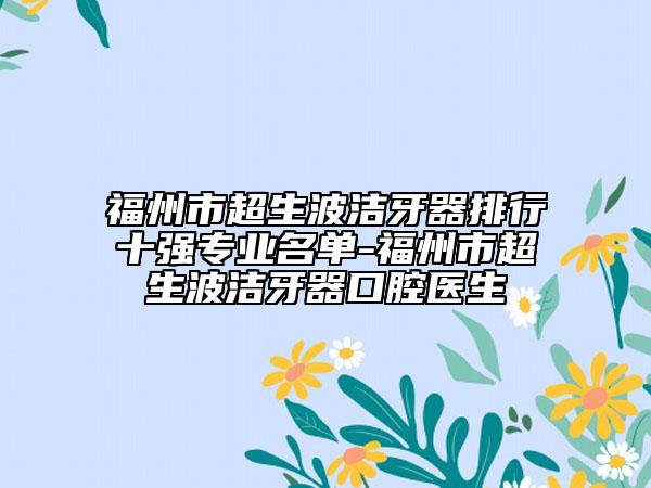福州市超生波潔牙器排行十強(qiáng)專業(yè)名單-福州市超生波潔牙器口腔醫(yī)生