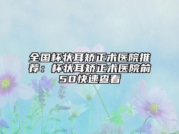 全國杯狀耳矯正術(shù)醫(yī)院推薦：杯狀耳矯正術(shù)醫(yī)院前50快速查看