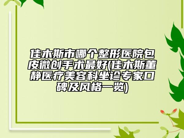 佳木斯市哪個整形醫(yī)院包皮微創(chuàng)手術(shù)最好(佳木斯董靜醫(yī)療美容科坐診專家口碑及風(fēng)格一覽)