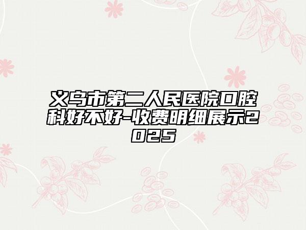 義烏市第二人民醫(yī)院口腔科好不好-收費明細展示2025