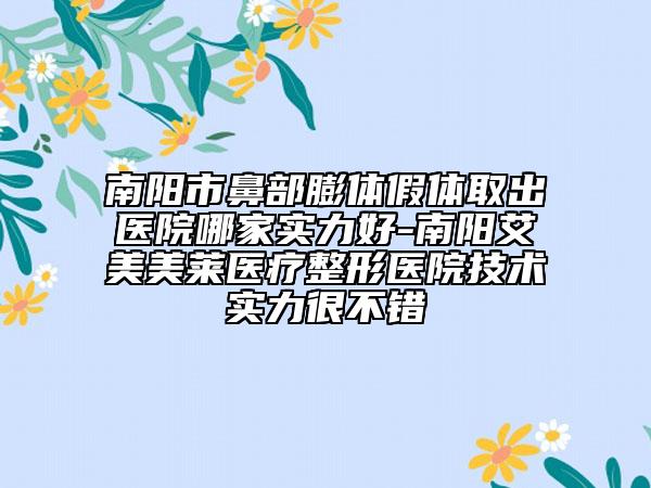 南陽市鼻部膨體假體取出醫(yī)院哪家實(shí)力好-南陽艾美美萊醫(yī)療整形醫(yī)院技術(shù)實(shí)力很不錯(cuò)