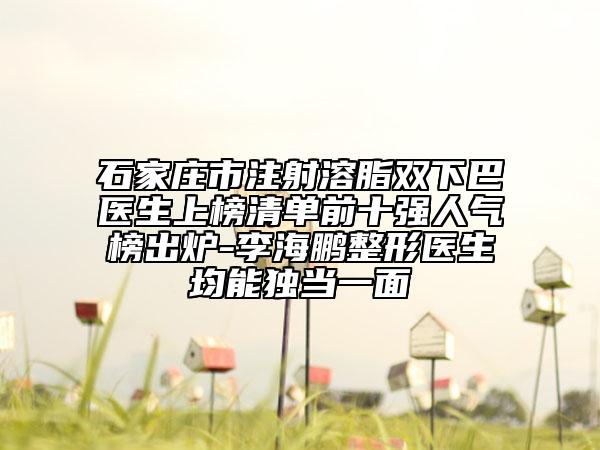 石家莊市注射溶脂雙下巴醫(yī)生上榜清單前十強(qiáng)人氣榜出爐-李海鵬整形醫(yī)生均能獨(dú)當(dāng)一面