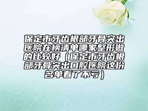 保定市牙齒根部牙骨突出醫(yī)院在榜清單哪家整形做的比較好（保定市牙齒根部牙骨突出口腔醫(yī)院這份名單看了不虧）