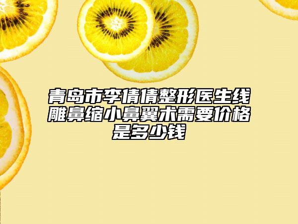 青島市李倩倩整形醫(yī)生線雕鼻縮小鼻翼術(shù)需要價格是多少錢