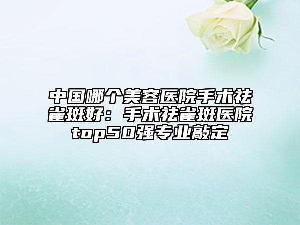 中國哪個美容醫(yī)院手術祛雀斑好：手術祛雀斑醫(yī)院top50強專業(yè)敲定