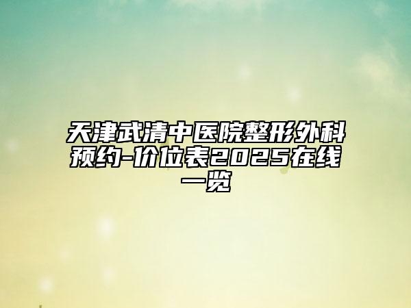 天津武清中醫(yī)院整形外科預(yù)約-價位表2025在線一覽